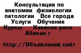 Консультации по анатомии, физиологии, патологии - Все города Услуги » Обучение. Курсы   . Хакасия респ.,Абакан г.